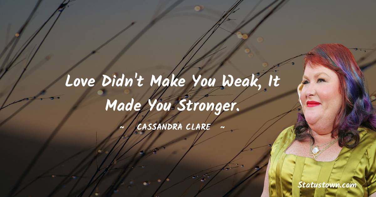 Cassandra Clare Quotes - Love didn't make you weak, it made you stronger.